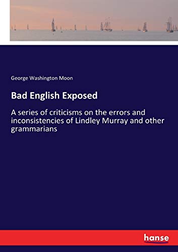 Bad English Exposed: A series of criticisms on the errors and inconsistencies of Lindley Murray and other grammarians