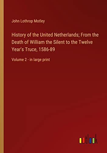 History of the United Netherlands; From the Death of William the Silent to the Twelve Year's Truce, 1586-89: Volume 2 - in large print