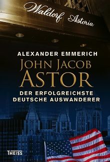 John Jacob Astor: Der erfolgreichste deutsche Auswanderer