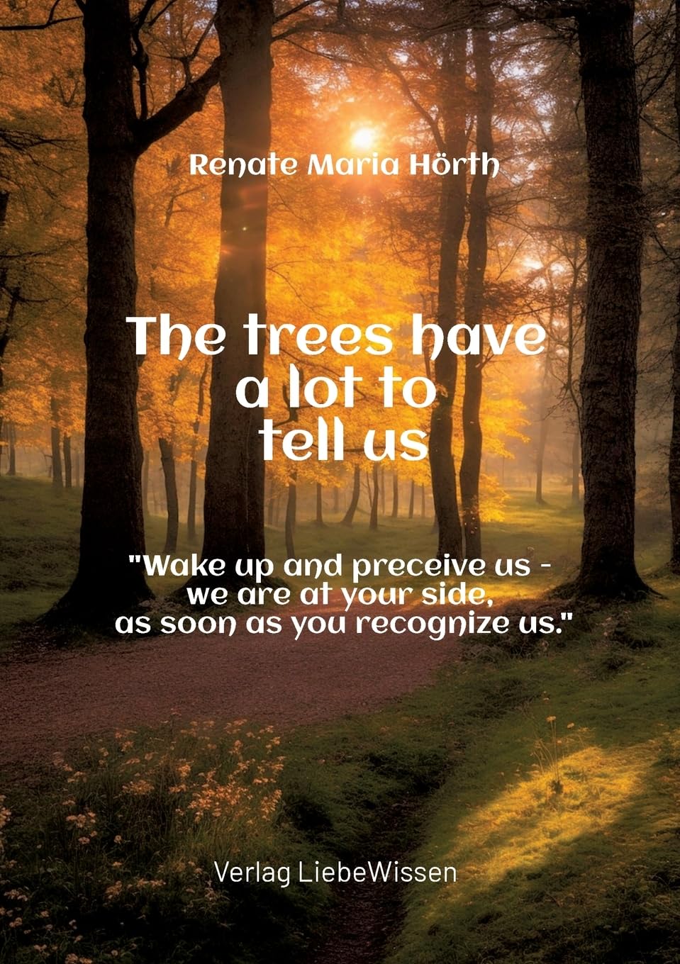 The trees have a lot to tell us - A book of awakening -: Wake up and perceive us - we are at your side, as soon as you recognize us.