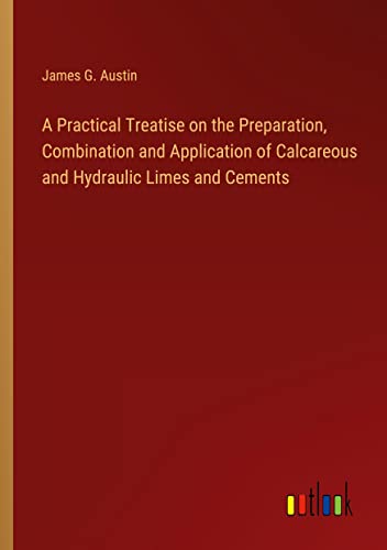A Practical Treatise on the Preparation, Combination and Application of Calcareous and Hydraulic Limes and Cements