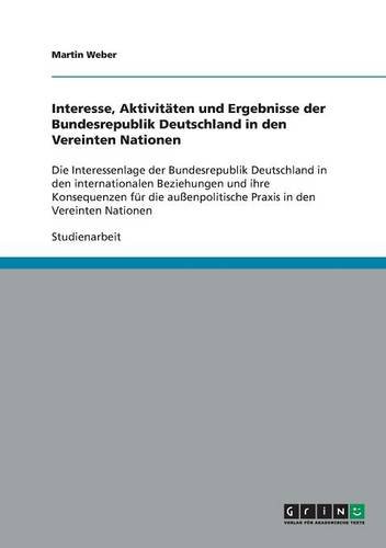 Interesse, Aktivitäten und Ergebnisse der Bundesrepublik Deutschland in den Vereinten Nationen: Die Interessenlage der Bundesrepublik Deutschland in ... Praxis in den Vereinten Nationen