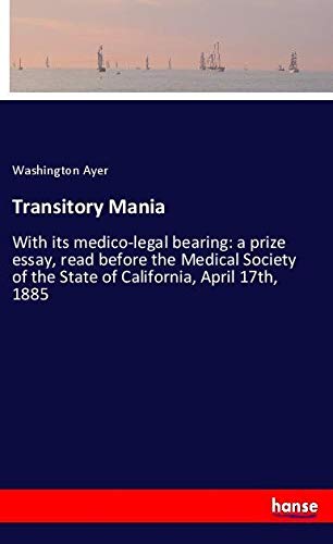 Transitory Mania: With its medico-legal bearing: a prize essay, read before the Medical Society of the State of California, April 17th, 1885