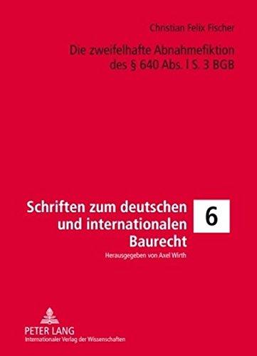 Die zweifelhafte Abnahmefiktion des § 640 Abs. l S. 3 BGB: Eine Untersuchung der Voraussetzungen und Rechtsfolgen, ihres Sinn und Zwecks sowie der ... zum deutschen und internationalen Baurecht)