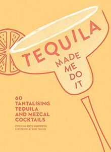 Tequila Made Me Do It: 60 Tantalizing Tequila and Mezcal Cocktails: 60 Tantalising Tequila and Mezcal Cocktails