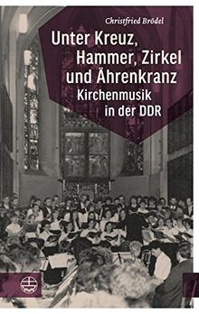 Unter Kreuz, Hammer, Zirkel und Ährenkranz: Kirchenmusik in der DDR