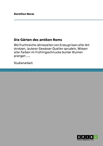 Die Gärten des antiken Roms: Wo fruchtreiche Jahreszeiten von Erzeugnissen aller Art strotzen, lauterer Gewässer Quellen sprudeln, Wiesen aller Farben im Frühlingsschmucke bunter Blumen prangen ....