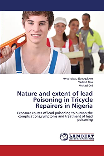 Nature and extent of lead Poisoning in Tricycle Repairers in Nigeria: Exposure routes of lead poisoning to human,the complications,symptoms and treatment of lead poisoning