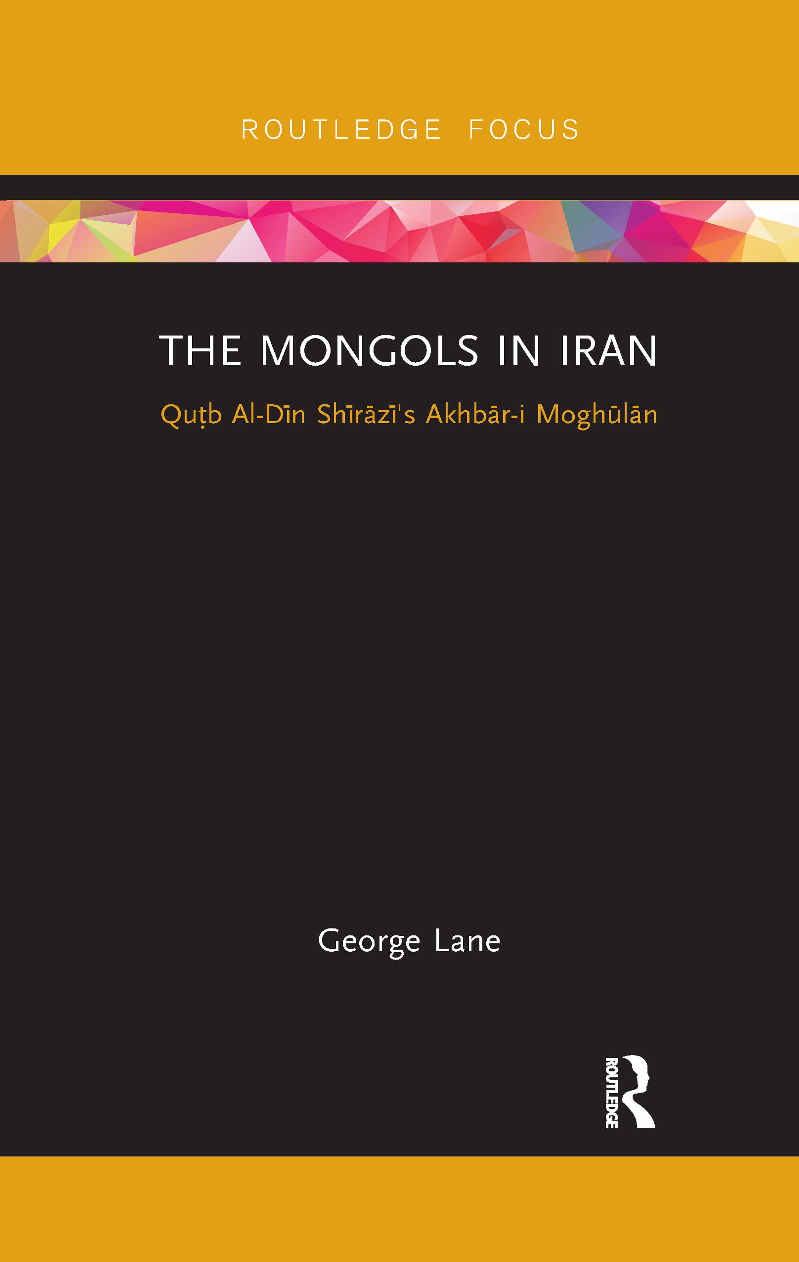 The Mongols in Iran: Qutb Al-Din Shirazi's Akhbar-i Moghulan (Routledge Studies in the History of Iran and Turkey)