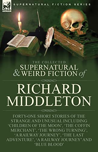 The Collected Supernatural and Weird Fiction of Richard Middleton: Forty-One Short Stories of the Strange and Unusual Including 'Children of the ... 'The Last Adventure', 'A Railway Journ