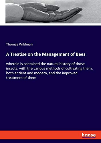 A Treatise on the Management of Bees: wherein is contained the natural history of those insects: with the various methods of cultivating them, both ... modern, and the improved treatment of them