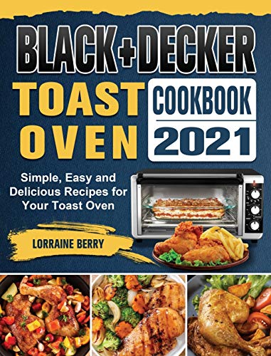 BLACK+DECKER Toast Oven Cookbook 2021: Simple, Easy and Delicious Recipes for Your Toast Oven