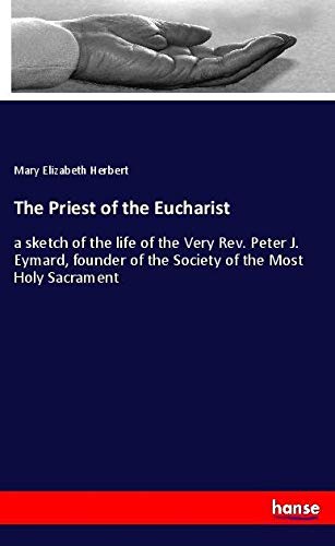 The Priest of the Eucharist: a sketch of the life of the Very Rev. Peter J. Eymard, founder of the Society of the Most Holy Sacrament