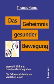 Das Geheimnis gesunder Bewegung: Wesen und Wirkung Funktionaler Integration. Die Feldenkrais-Methode verstehen lernen