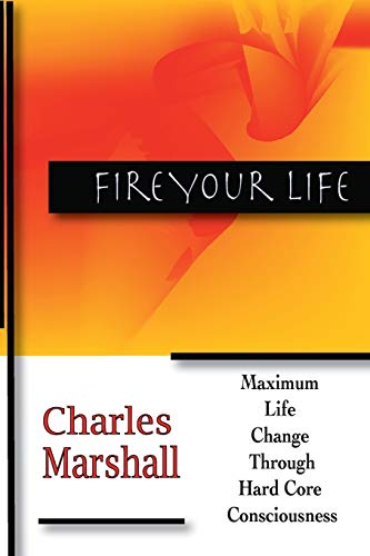 Fire Your Life: MAXIMUM LIFE CHANGE THROUGH HARD CORE CONSCIOUSNESS