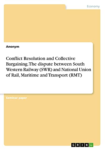 Conflict Resolution and Collective Bargaining. The dispute between South Western Railway (SWR) and National Union of Rail, Maritime and Transport (RMT)