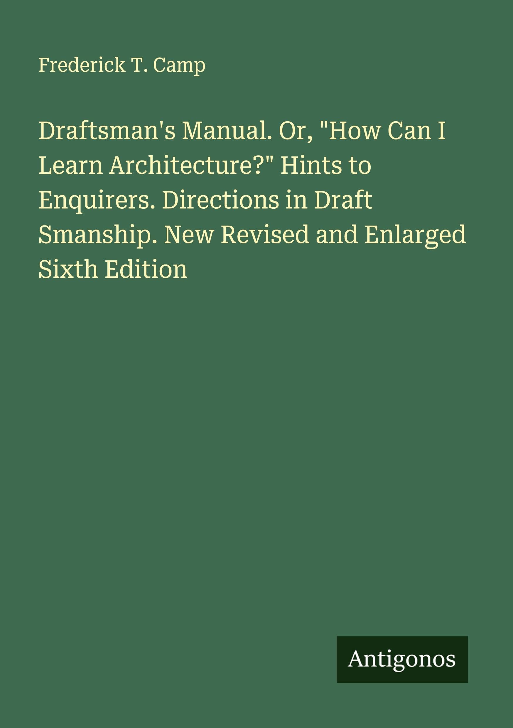 Draftsman's Manual. Or, How Can I Learn Architecture? Hints to Enquirers. Directions in Draft Smanship. New Revised and Enlarged Sixth Edition