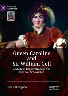 Queen Caroline and Sir William Gell: A Study in Royal Patronage and Classical Scholarship (Queenship and Power)