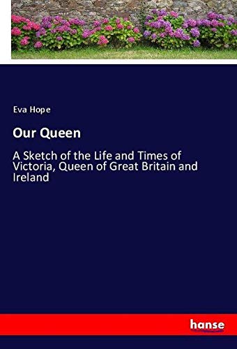 Our Queen: A Sketch of the Life and Times of Victoria, Queen of Great Britain and Ireland