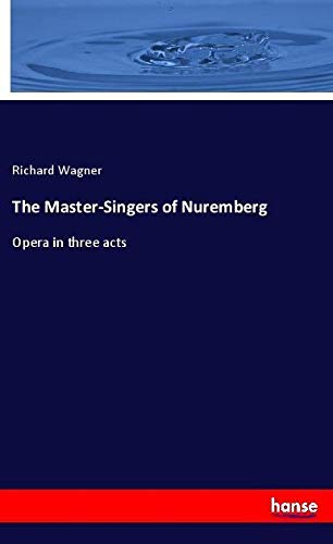 The Master-Singers of Nuremberg: Opera in three acts