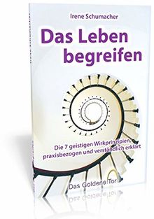 Das Leben begreifen: Die 7 geistigen Wirkprinzipien, praxisbezogen und verständlich erklärt