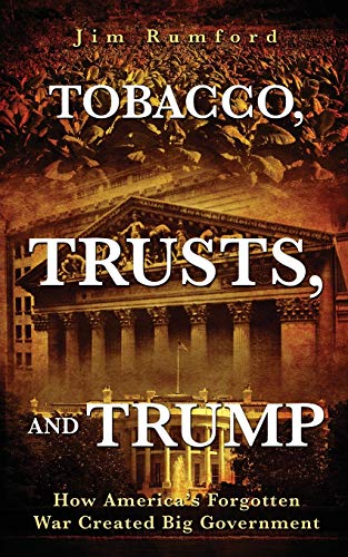 Jim Rumford Tobacco, Trusts, And Trump, How America's Forgotten War Created Big Government