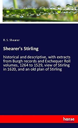 Shearer's Stirling: historical and descriptive, with extracts from Burgh records and Exchequer Roll volumes, 1264 to 1529, view of Stirling in 1620, and an old plan of Stirling