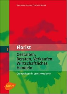 Der Florist: Florist 1. Gestalten, Beraten, Verkaufen, Wirtschaftliches Handeln. Grundwissen in Lernsituationen. (Lernmaterialien)