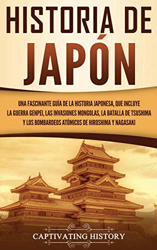 Historia de Japón: Una Fascinante Guía de la Historia Japonesa, que Incluye la Guerra Genpei, las Invasiones Mongolas, la Batalla de Tsushima y los Bombardeos Atómicos de Hiroshima y Nagasaki