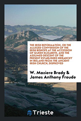 The Irish Reformation, or the Alleged Conversion of the Irish Bishops at the Accession of Queen Elizabeth, and the Assumed Descent of the Present ... from the Ancient Irish Church, Disproved