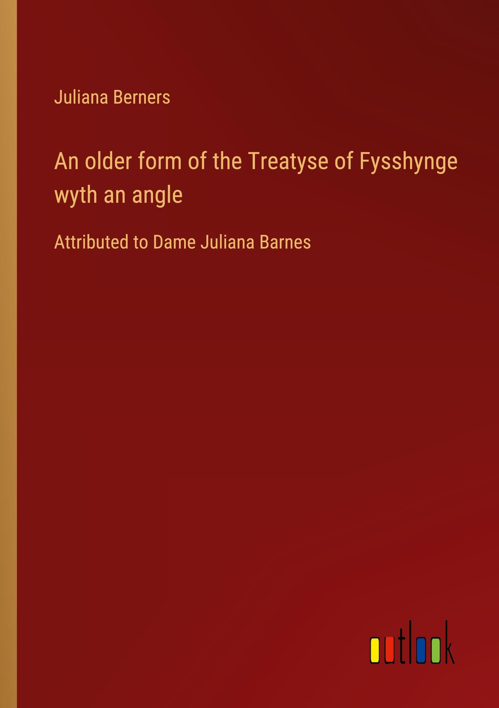 An older form of the Treatyse of Fysshynge wyth an angle: Attributed to Dame Juliana Barnes