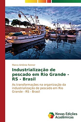 Industrialização de pescado em Rio Grande - RS - Brasil: As transformações na organização da industrialização de pescado em Rio Grande - RS - Brasil