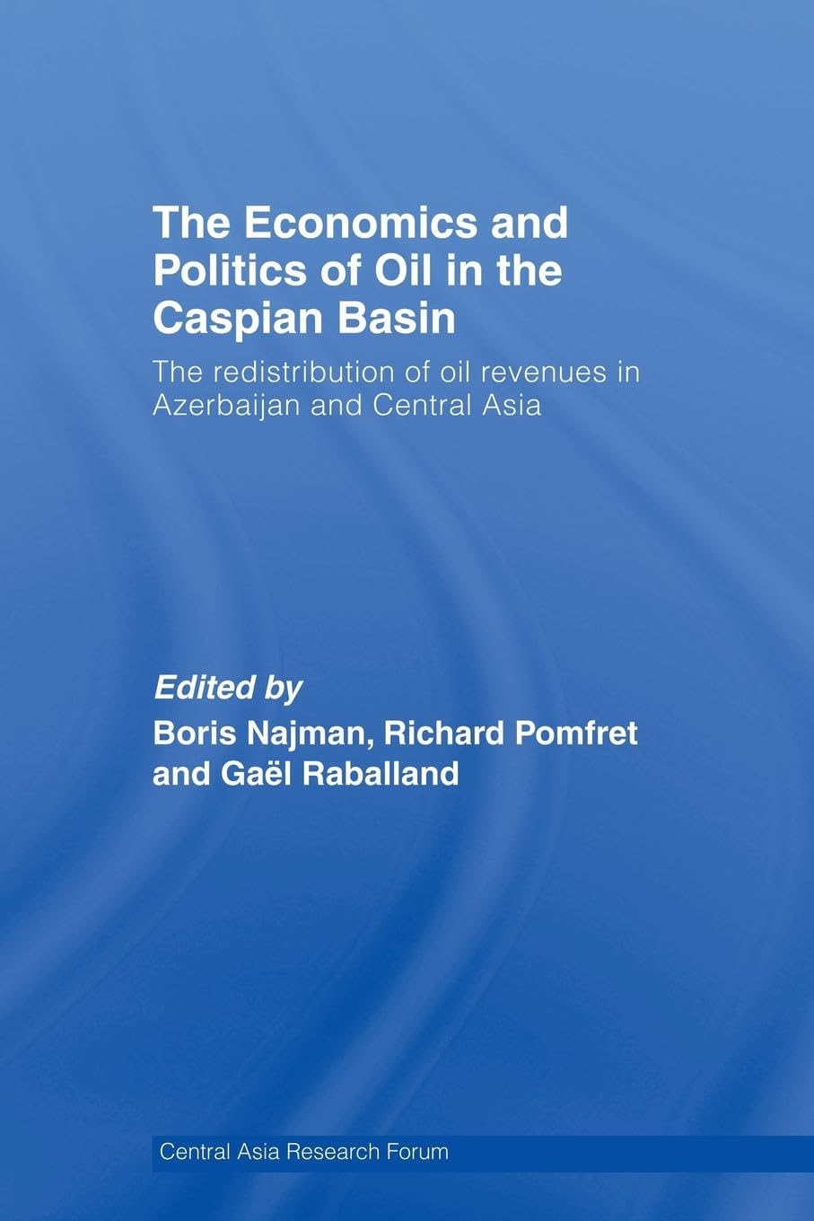 The Economics and Politics of Oil in the Caspian Basin: The Redistribution of Oil Revenues in Azerbaijan and Central Asia (Central Asia Research Forum)