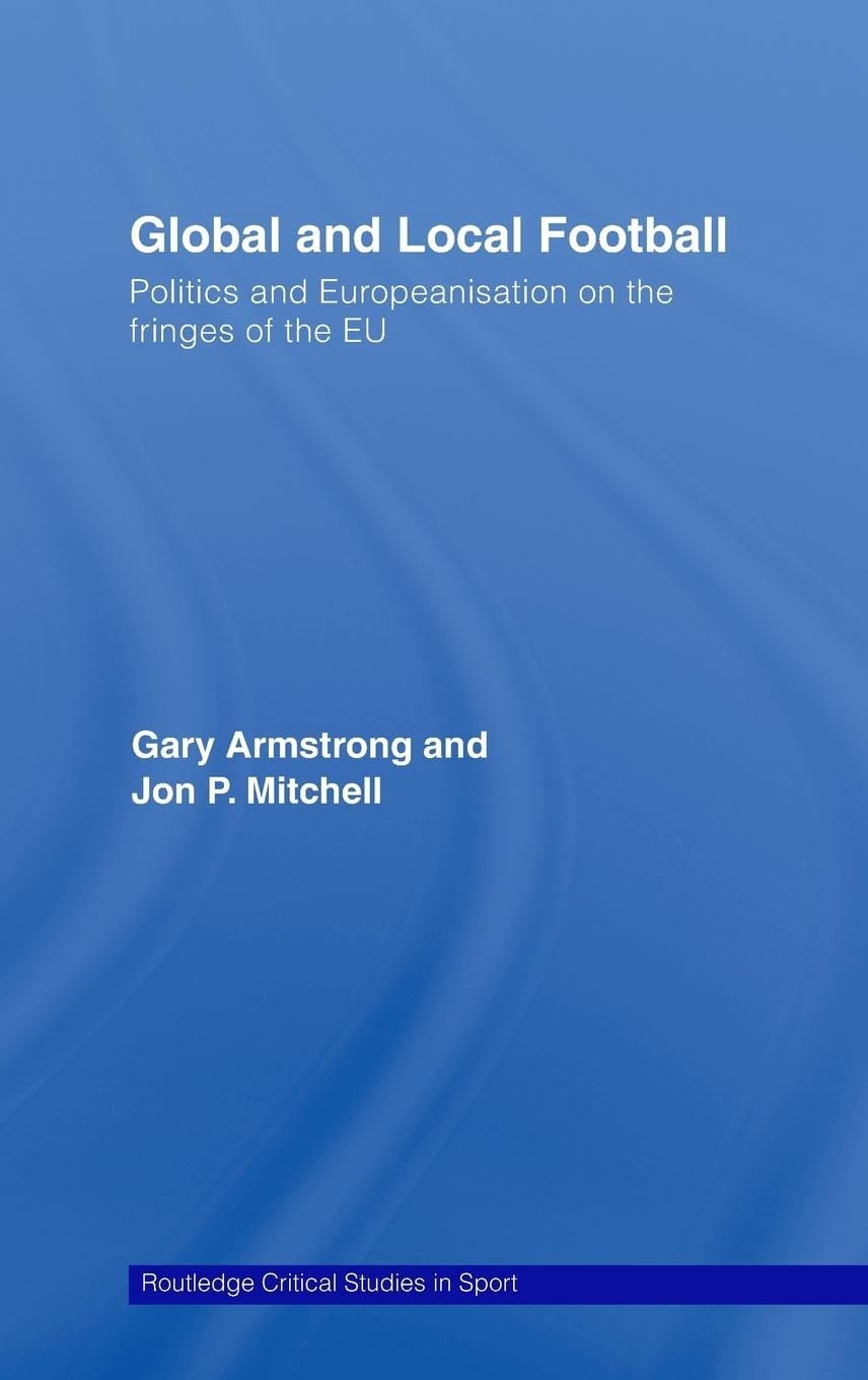 Global and Local Football: Politics and Europeanization on the Fringes of the EU (Routledge Critical Studies in Sport)
