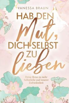 Hab den Mut, dich selbst zu lieben – Deine Reise zu mehr Selbstliebe und innerer Zufriedenheit