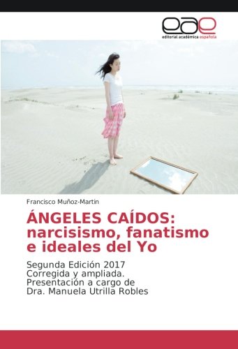 ÁNGELES CAÍDOS: narcisismo, fanatismo e ideales del Yo: Segunda Edición 2017 Corregida y ampliada. Presentación a cargo de Dra. Manuela Utrilla Robles