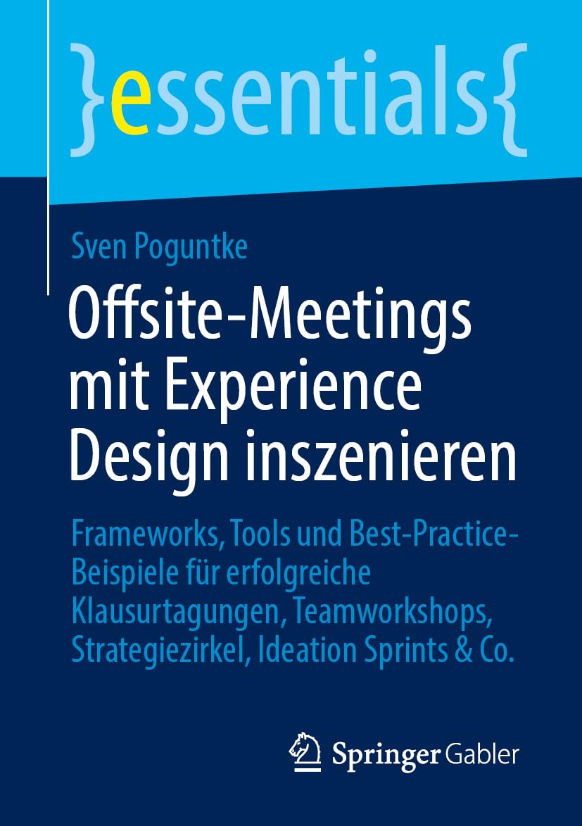 Offsite-Meetings mit Experience Design inszenieren: Frameworks, Tools und Best-Practice-Beispiele für erfolgreiche Klausurtagungen, Teamworkshops, Strategiezirkel, Ideation Sprints & Co. (essentials)