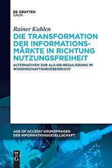 Die Transformation der Informationsmärkte in Richtung Nutzungsfreiheit: Alternativen zur Als-ob-Regulierung im Wissenschaftsurheberrecht (Age of ... der Informationsgesellschaft, 12, Band 12)