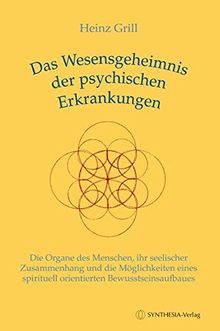 Das Wesensgeheimnis der psychischen Erkrankungen: Die Organe des Menschen, ihr seelischer Zusammenhang und die Möglichkeiten eines spirituell orientierten Bewusstseinsaufbaues