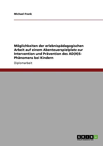 Möglichkeiten der erlebnispädagogischen Arbeit auf einem Abenteuerspielplatz zur Intervention und Prävention des AD(H)S- Phänomens bei Kindern