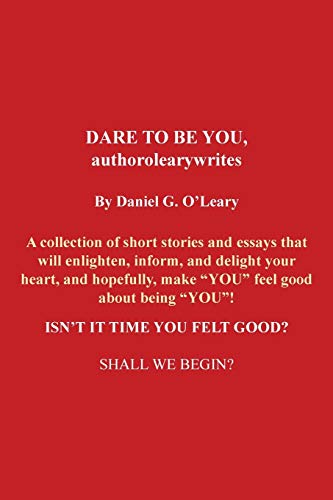 Dare tO Be You, Authorolearywrites: A Collection of Short Stories and Essays that Will Enlighten, Inform, and Delight Your Heart, and Hopefully, Make ... Isn't it Time You Felt Good? Shall We Begin?