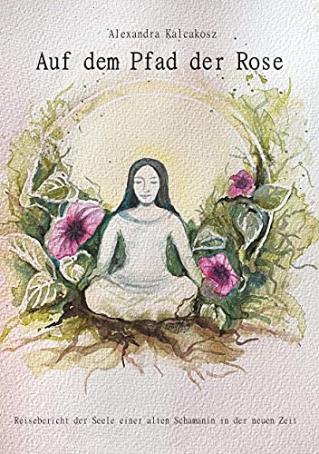 Auf dem Pfad der Rose: Reisebericht der Seele einer alten Schamanin in der neuen Zeit