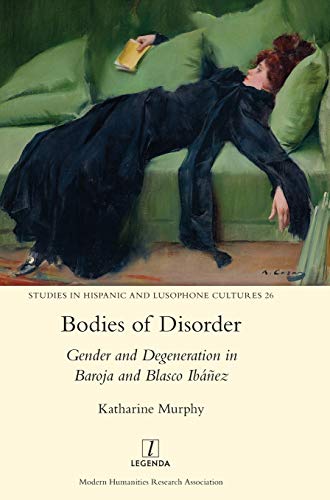 Bodies of Disorder: Gender and Degeneration in Baroja and Blasco Ibáñez (Studies in Hispanic and Lusophone Cultures, Band 26)