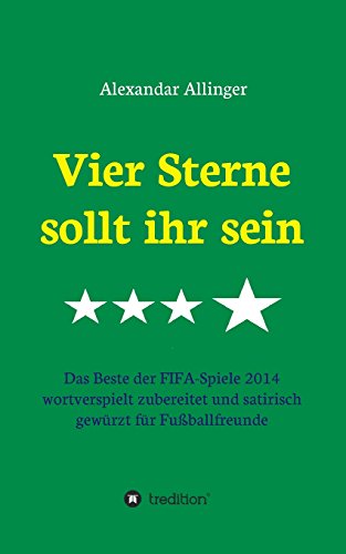 Vier Sterne sollt ihr sein: Das Beste der FIFA-Spiele 2014 wortverspielt zubereitet und satirisch gewürzt für Fußballfreunde