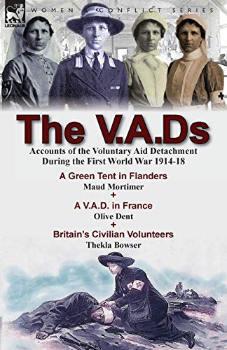 The V.A.Ds: Accounts of the Voluntary Aid Detachment During the First World War 1914-18-A Green Tent in Flanders by Maud Mortimer, A V.A.D. in France ... Civilian Volunteers by Thekla Bowser