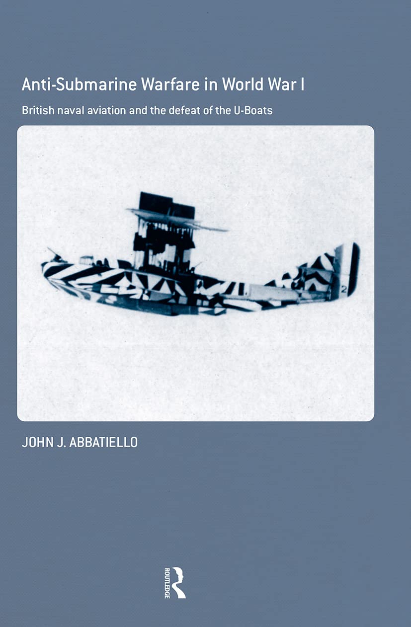 Anti-Submarine Warfare in World War I: British Naval Aviation and the Defeat of the U-Boats (Cass Series: Naval Policy And History, 35, Band 35)