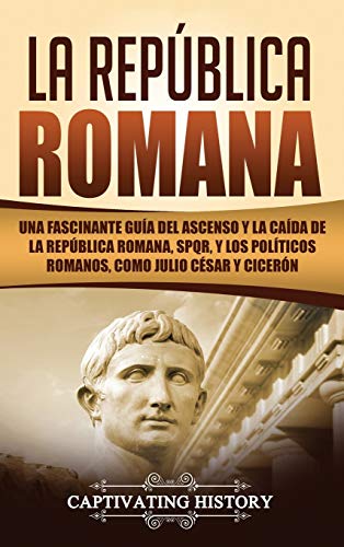 La República Romana: Una Fascinante Guía del Ascenso y la Caída de la República Romana, SPQR, y los Políticos Romanos, como Julio César y Cicerón