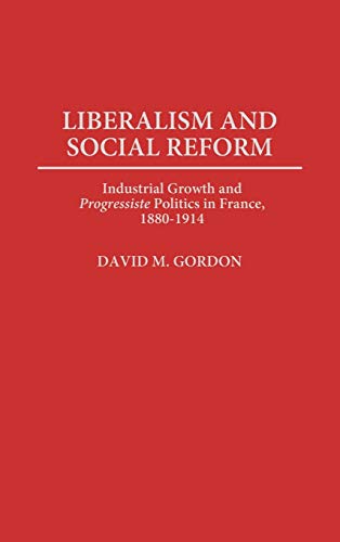 Liberalism and Social Reform: Industrial Growth and Progressiste Politics in France, 1880-1914 (Contributions to the Study of World History, Band 55)