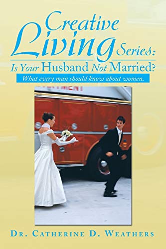 Creative Living Series: Is Your Husband Not Married?: What Every Man should Know About Women.