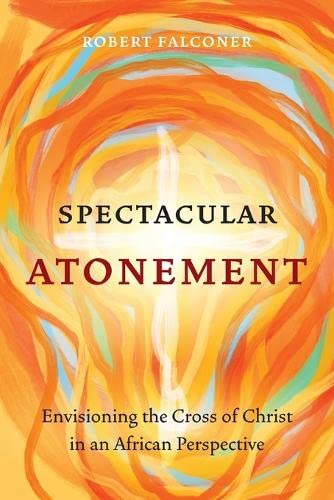 Robert Falconer Spectacular Atonement, Envisioning The Cross Of Christ In An African Perspective